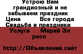 Устрою Вам грандиозный и не забываем праздник › Цена ­ 900 - Все города Свадьба и праздники » Услуги   . Марий Эл респ.